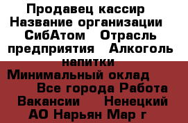 Продавец-кассир › Название организации ­ СибАтом › Отрасль предприятия ­ Алкоголь, напитки › Минимальный оклад ­ 14 500 - Все города Работа » Вакансии   . Ненецкий АО,Нарьян-Мар г.